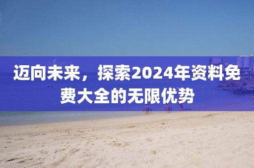 邁向未來(lái)，探索2024年資料免費(fèi)大全的無(wú)限優(yōu)勢(shì)