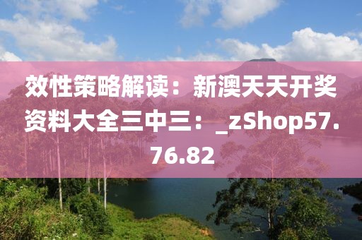 效性策略解讀：新澳天天開(kāi)獎(jiǎng)資料大全三中三：_zShop57.76.82