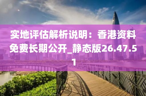 實地評估解析說明：香港資料免費長期公開_靜態(tài)版26.47.51