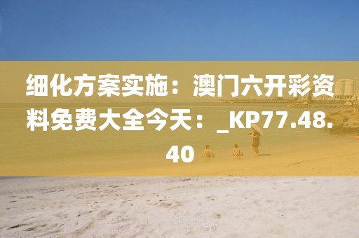 細(xì)化方案實(shí)施：澳門六開彩資料免費(fèi)大全今天：_KP77.48.40