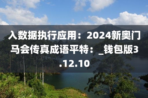 入數(shù)據(jù)執(zhí)行應(yīng)用：2024新奧門馬會傳真成語平特：_錢包版3.12.10