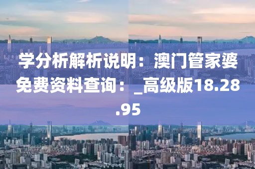 學分析解析說明：澳門管家婆免費資料查詢：_高級版18.28.95