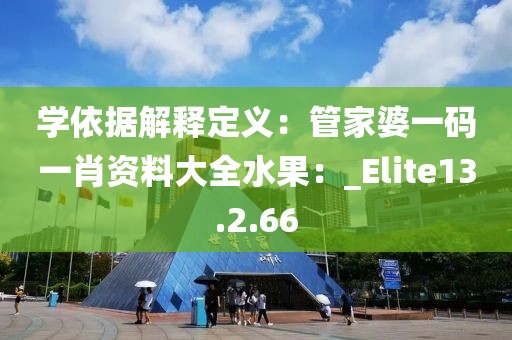 學(xué)依據(jù)解釋定義：管家婆一碼一肖資料大全水果：_Elite13.2.66