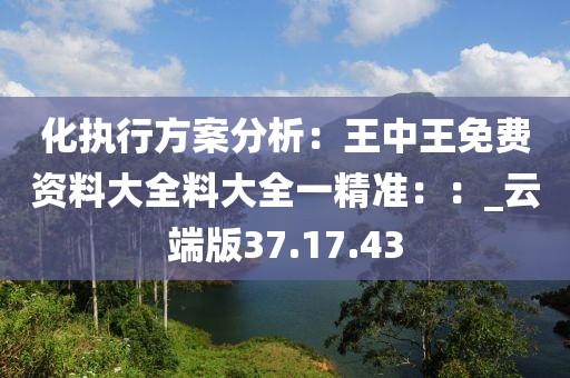 化執(zhí)行方案分析：王中王免費(fèi)資料大全料大全一精準(zhǔn)：：_云端版37.17.43