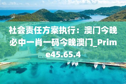 社會責任方案執(zhí)行：澳門今晚必中一肖一碼今晚澳門_Prime45.65.4