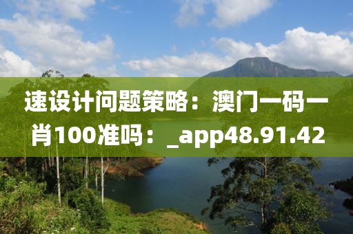 速設(shè)計(jì)問題策略：澳門一碼一肖100準(zhǔn)嗎：_app48.91.42