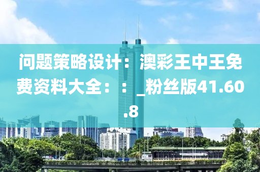 問題策略設(shè)計(jì)：澳彩王中王免費(fèi)資料大全：：_粉絲版41.60.8