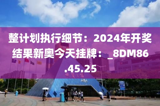 整計劃執(zhí)行細節(jié)：2024年開獎結果新奧今天掛牌：_8DM86.45.25