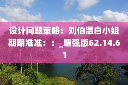 設(shè)計(jì)問題策略：劉伯溫白小姐期期準(zhǔn)準(zhǔn)：：_增強(qiáng)版62.14.61