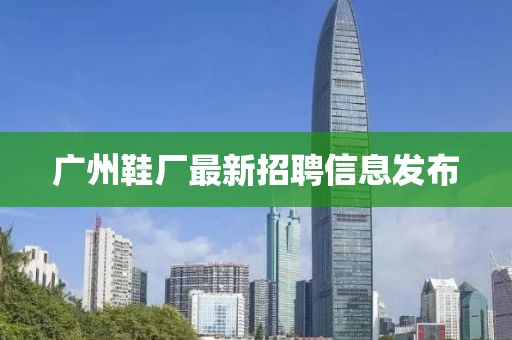 廣州鞋廠最新招聘信息發(fā)布