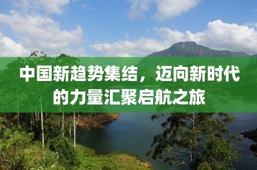 中國新趨勢集結，邁向新時代的力量匯聚啟航之旅