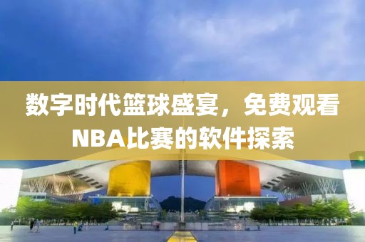 數(shù)字時(shí)代籃球盛宴，免費(fèi)觀看NBA比賽的軟件探索