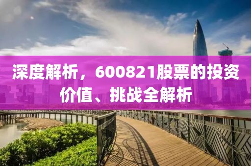 深度解析，600821股票的投資價值、挑戰(zhàn)全解析