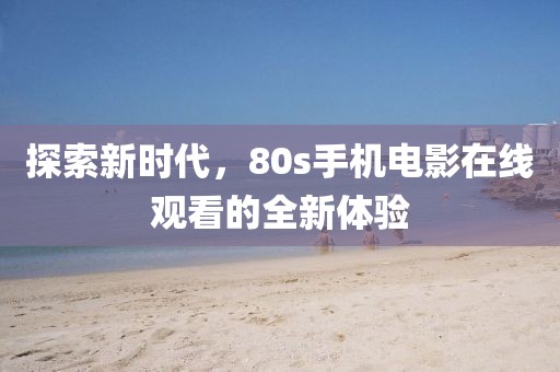 探索新時代，80s手機電影在線觀看的全新體驗