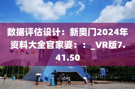 數(shù)據(jù)評估設計：新奧門2024年資料大全官家婆：：_VR版7.41.50