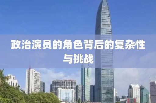 政治演員的角色背后的復雜性與挑戰(zhàn)