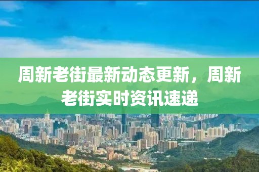 周新老街最新動態(tài)更新，周新老街實(shí)時資訊速遞