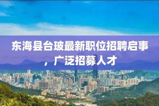 東海縣臺(tái)玻最新職位招聘啟事，廣泛招募人才