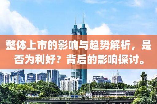 整體上市的影響與趨勢解析，是否為利好？背后的影響探討。