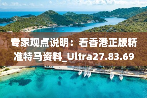 專家觀點(diǎn)說明：看香港正版精準(zhǔn)特馬資料_Ultra27.83.69