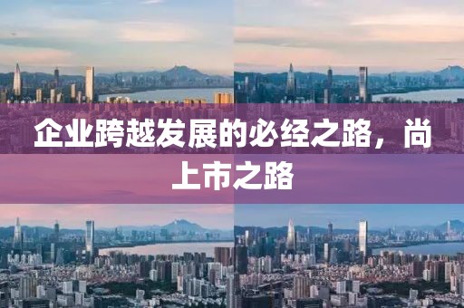 企業(yè)跨越發(fā)展的必經(jīng)之路，尚上市之路