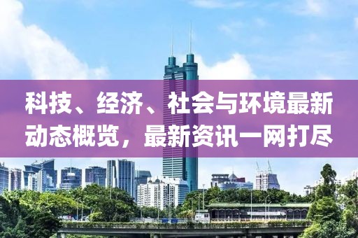 科技、經濟、社會與環(huán)境最新動態(tài)概覽，最新資訊一網打盡