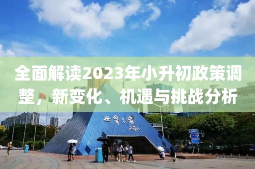 全面解讀2023年小升初政策調(diào)整，新變化、機(jī)遇與挑戰(zhàn)分析