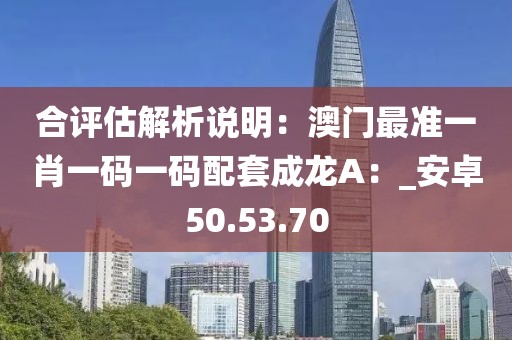 合評估解析說明：澳門最準(zhǔn)一肖一碼一碼配套成龍A：_安卓50.53.70