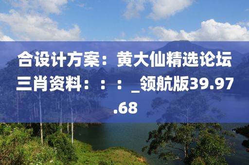 合設(shè)計(jì)方案：黃大仙精選論壇三肖資料：：：_領(lǐng)航版39.97.68