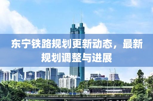 東寧鐵路規(guī)劃更新動態(tài)，最新規(guī)劃調(diào)整與進(jìn)展