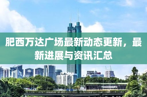 肥西萬達廣場最新動態(tài)更新，最新進展與資訊匯總