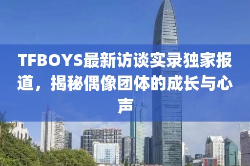 TFBOYS最新訪談實錄獨家報道，揭秘偶像團體的成長與心聲