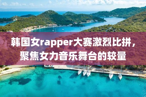 韓國女rapper大賽激烈比拼，聚焦女力音樂舞臺的較量