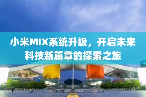 小米MIX系統(tǒng)升級(jí)，開啟未來科技新篇章的探索之旅