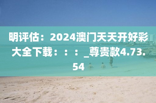 明評(píng)估：2024澳門天天開好彩大全下載：：：_尊貴款4.73.54