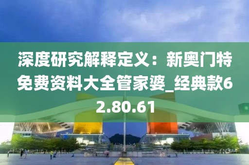 深度研究解釋定義：新奧門特免費(fèi)資料大全管家婆_經(jīng)典款62.80.61