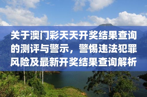 關(guān)于澳門彩天天開獎結(jié)果查詢的測評與警示，警惕違法犯罪風險及最新開獎結(jié)果查詢解析