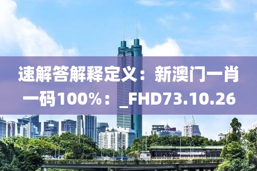 速解答解釋定義：新澳門一肖一碼100%：_FHD73.10.26