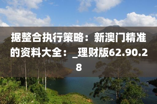 據(jù)整合執(zhí)行策略：新澳門精準(zhǔn)的資料大全：_理財版62.90.28