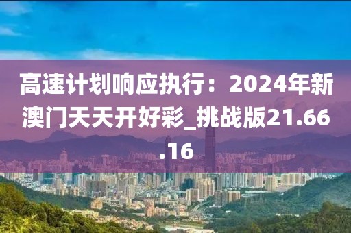 高速計劃響應(yīng)執(zhí)行：2024年新澳門天天開好彩_挑戰(zhàn)版21.66.16