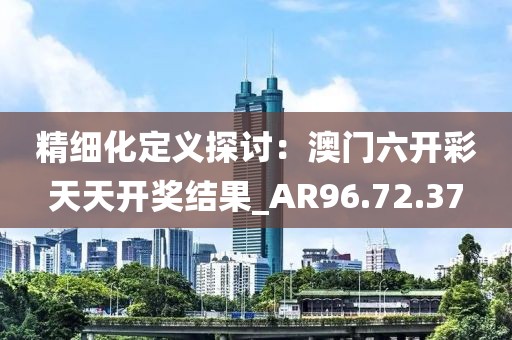 精細化定義探討：澳門六開彩天天開獎結(jié)果_AR96.72.37