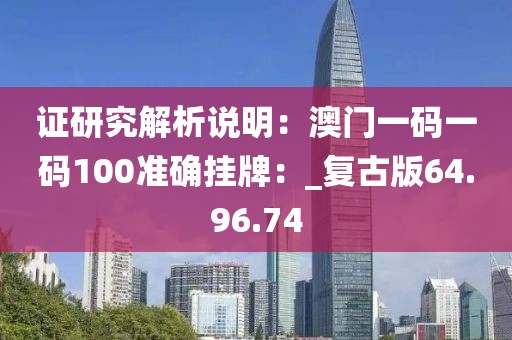 證研究解析說明：澳門一碼一碼100準確掛牌：_復(fù)古版64.96.74