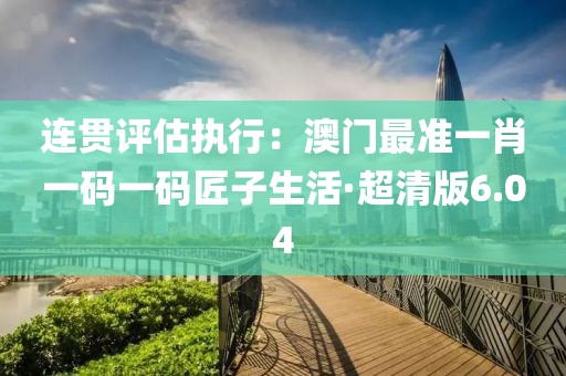 連貫評估執(zhí)行：澳門最準一肖一碼一碼匠子生活·超清版6.04