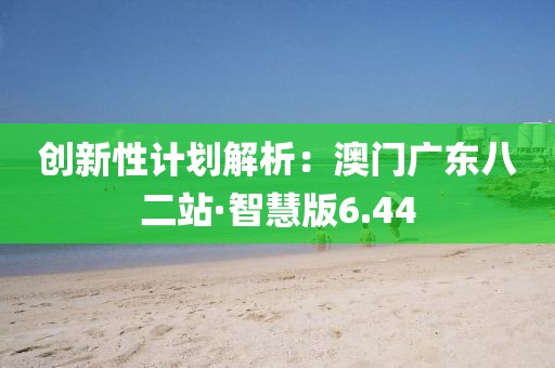 創(chuàng)新性計劃解析：澳門廣東八二站·智慧版6.44