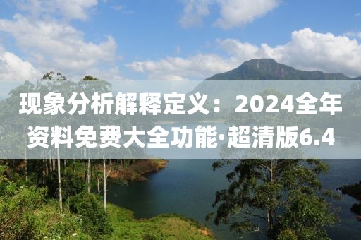 現(xiàn)象分析解釋定義：2024全年資料免費(fèi)大全功能·超清版6.4