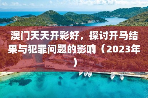 澳門天天開彩好，探討開馬結(jié)果與犯罪問題的影響（2023年）