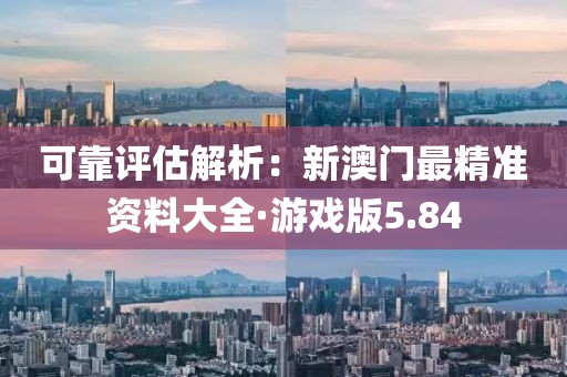 可靠評估解析：新澳門最精準資料大全·游戲版5.84