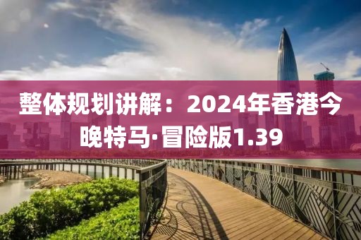 整體規(guī)劃講解：2024年香港今晚特馬·冒險版1.39