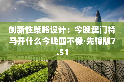 創(chuàng)新性策略設(shè)計(jì)：今晚澳門特馬開什么今晚四不像·先鋒版7.51