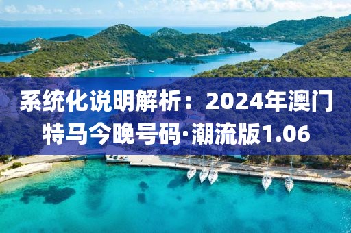 系統(tǒng)化說明解析：2024年澳門特馬今晚號(hào)碼·潮流版1.06